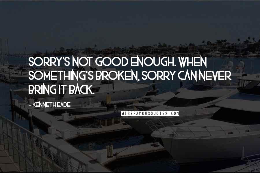 Kenneth Eade Quotes: Sorry's not good enough. When something's broken, sorry can never bring it back.