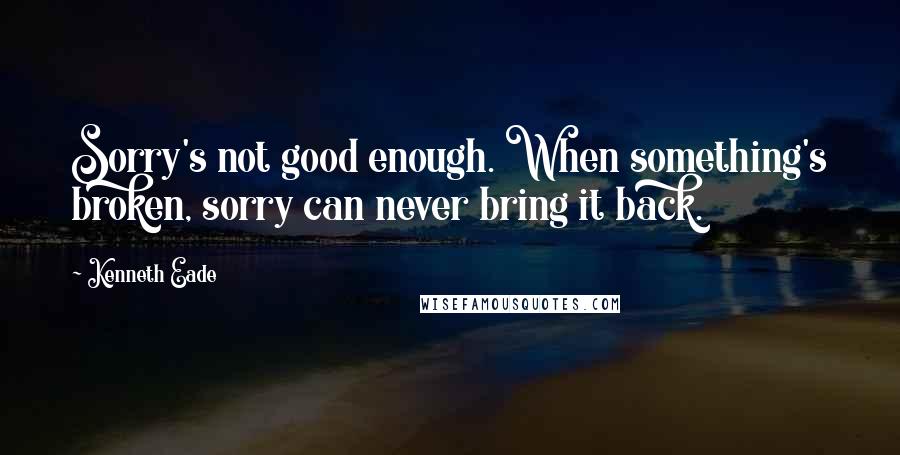 Kenneth Eade Quotes: Sorry's not good enough. When something's broken, sorry can never bring it back.