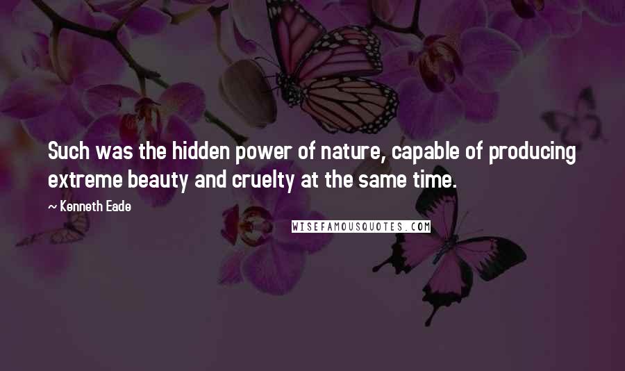 Kenneth Eade Quotes: Such was the hidden power of nature, capable of producing extreme beauty and cruelty at the same time.