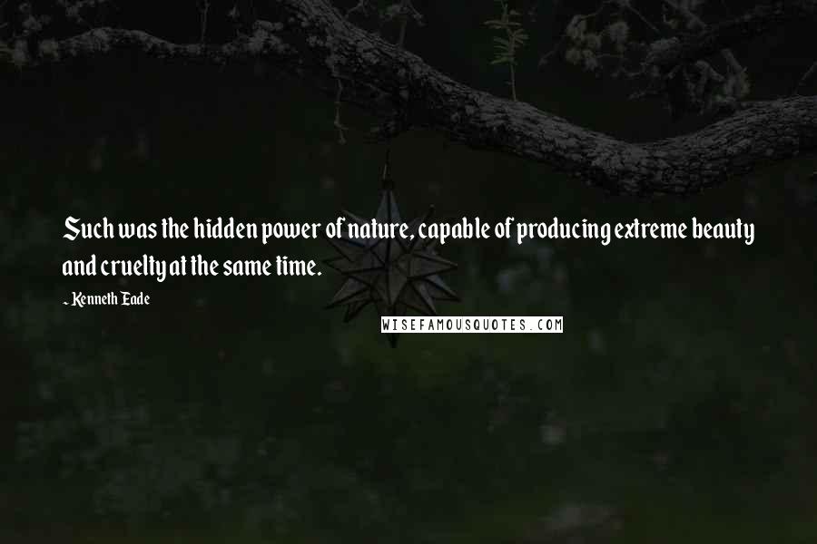 Kenneth Eade Quotes: Such was the hidden power of nature, capable of producing extreme beauty and cruelty at the same time.