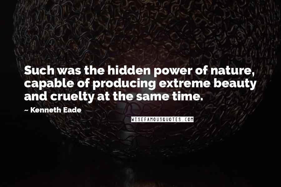 Kenneth Eade Quotes: Such was the hidden power of nature, capable of producing extreme beauty and cruelty at the same time.
