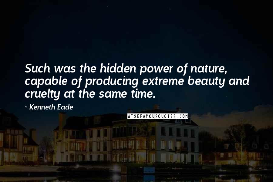 Kenneth Eade Quotes: Such was the hidden power of nature, capable of producing extreme beauty and cruelty at the same time.