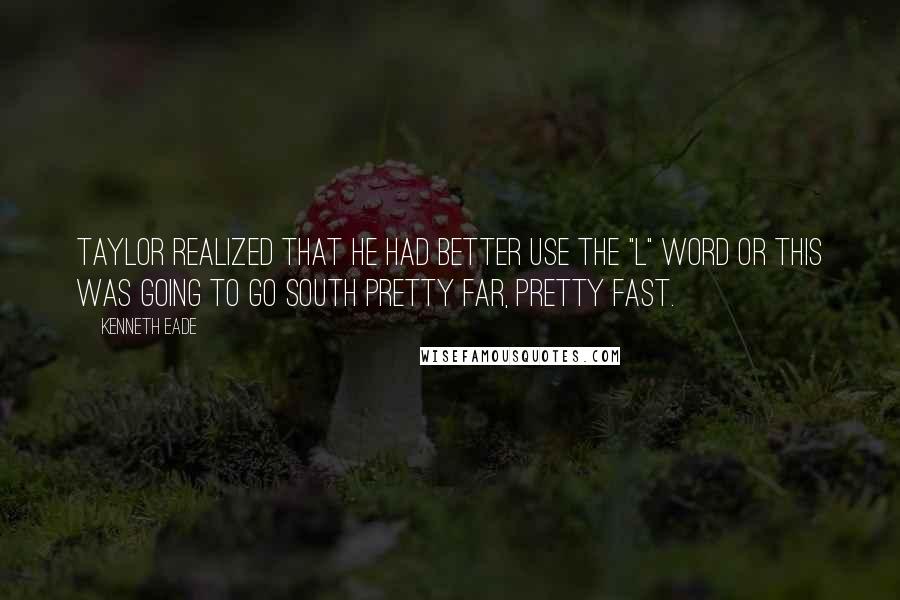 Kenneth Eade Quotes: Taylor realized that he had better use the "L" word or this was going to go south pretty far, pretty fast.