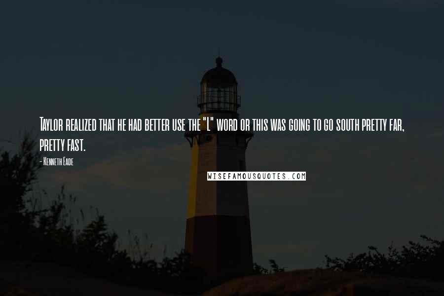 Kenneth Eade Quotes: Taylor realized that he had better use the "L" word or this was going to go south pretty far, pretty fast.