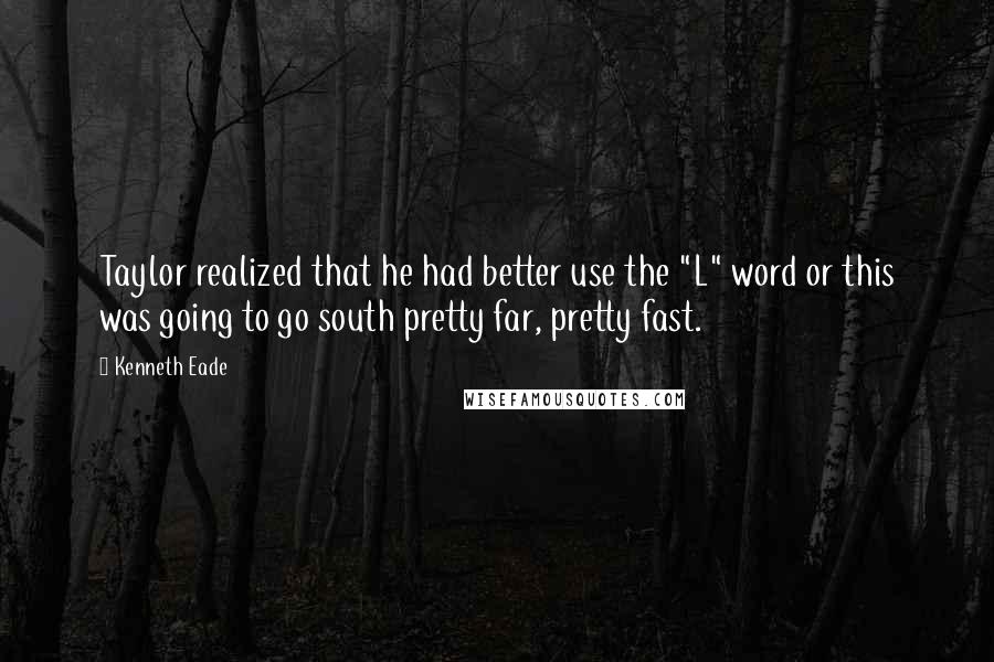 Kenneth Eade Quotes: Taylor realized that he had better use the "L" word or this was going to go south pretty far, pretty fast.