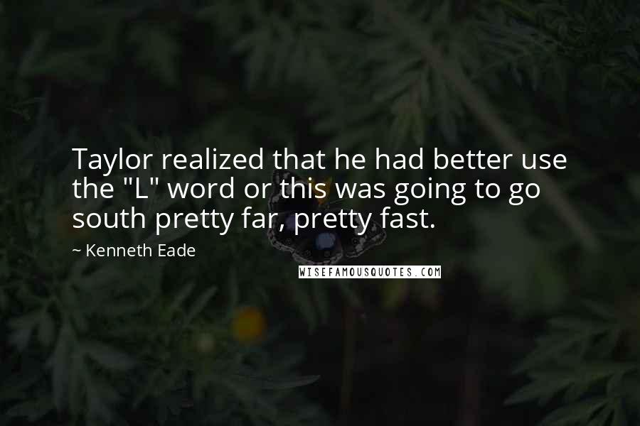 Kenneth Eade Quotes: Taylor realized that he had better use the "L" word or this was going to go south pretty far, pretty fast.