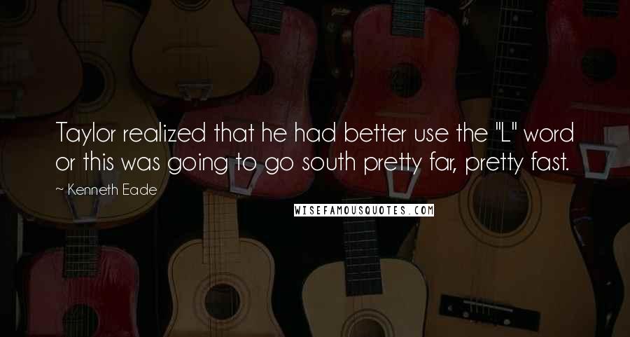 Kenneth Eade Quotes: Taylor realized that he had better use the "L" word or this was going to go south pretty far, pretty fast.