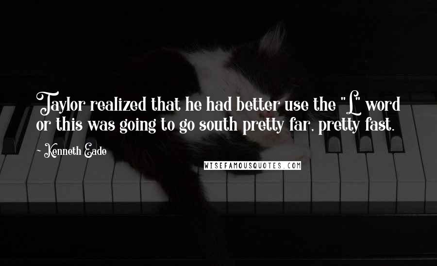 Kenneth Eade Quotes: Taylor realized that he had better use the "L" word or this was going to go south pretty far, pretty fast.