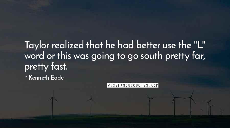 Kenneth Eade Quotes: Taylor realized that he had better use the "L" word or this was going to go south pretty far, pretty fast.