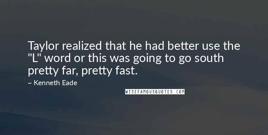 Kenneth Eade Quotes: Taylor realized that he had better use the "L" word or this was going to go south pretty far, pretty fast.