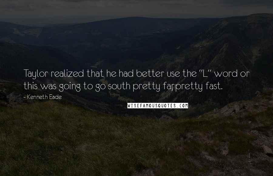 Kenneth Eade Quotes: Taylor realized that he had better use the "L" word or this was going to go south pretty far, pretty fast.