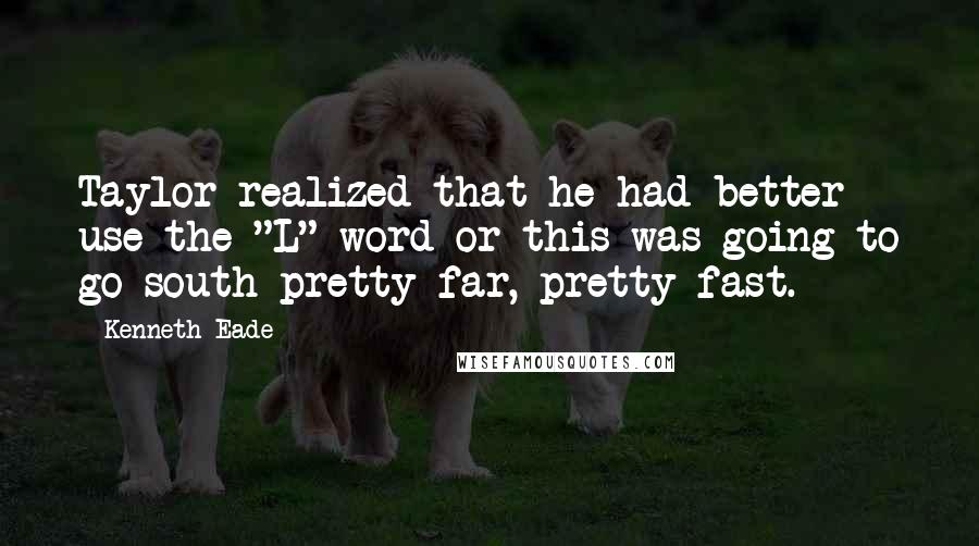 Kenneth Eade Quotes: Taylor realized that he had better use the "L" word or this was going to go south pretty far, pretty fast.