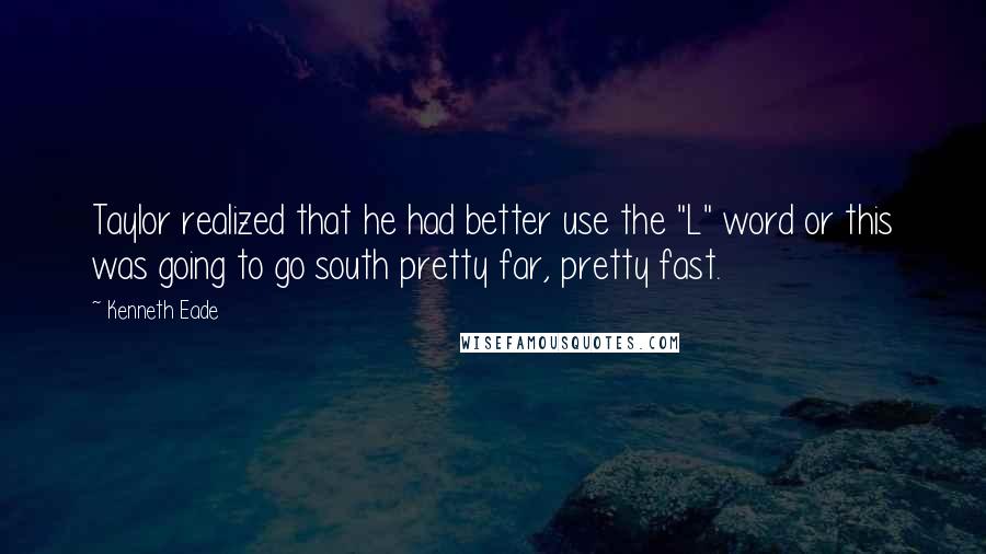 Kenneth Eade Quotes: Taylor realized that he had better use the "L" word or this was going to go south pretty far, pretty fast.