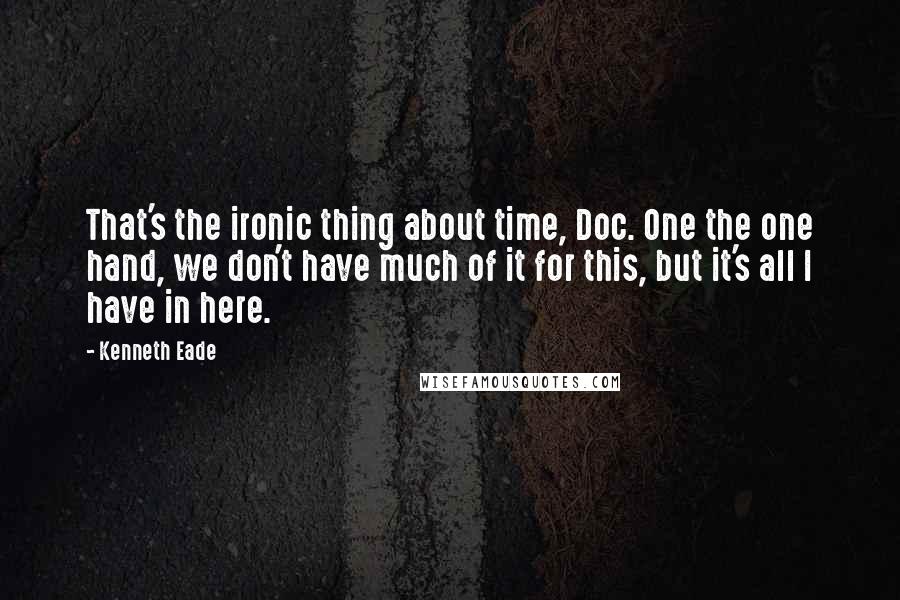 Kenneth Eade Quotes: That's the ironic thing about time, Doc. One the one hand, we don't have much of it for this, but it's all I have in here.