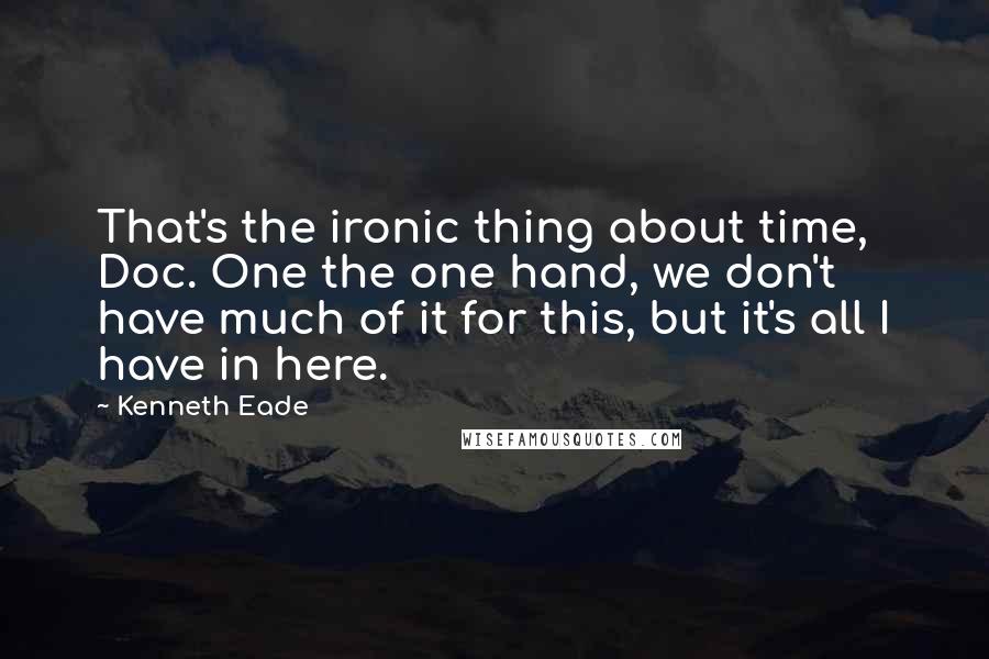 Kenneth Eade Quotes: That's the ironic thing about time, Doc. One the one hand, we don't have much of it for this, but it's all I have in here.