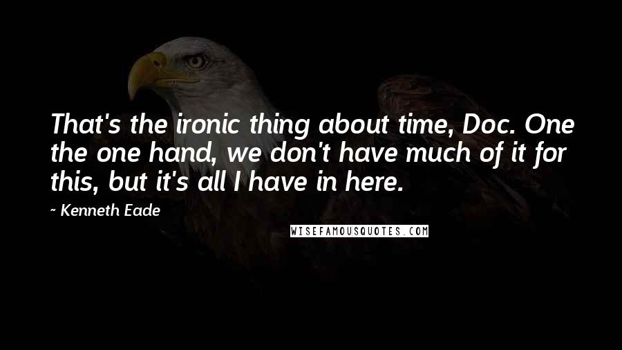 Kenneth Eade Quotes: That's the ironic thing about time, Doc. One the one hand, we don't have much of it for this, but it's all I have in here.