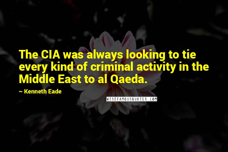 Kenneth Eade Quotes: The CIA was always looking to tie every kind of criminal activity in the Middle East to al Qaeda.