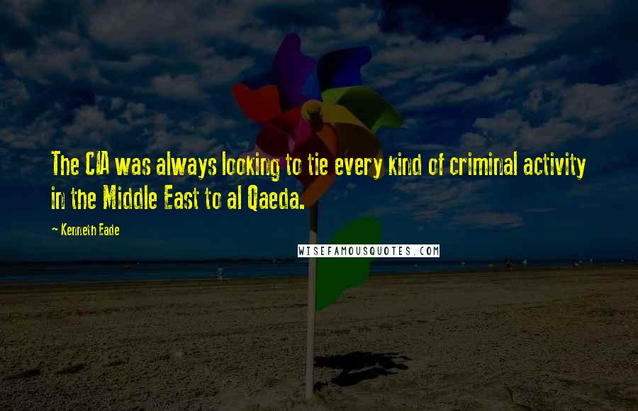 Kenneth Eade Quotes: The CIA was always looking to tie every kind of criminal activity in the Middle East to al Qaeda.