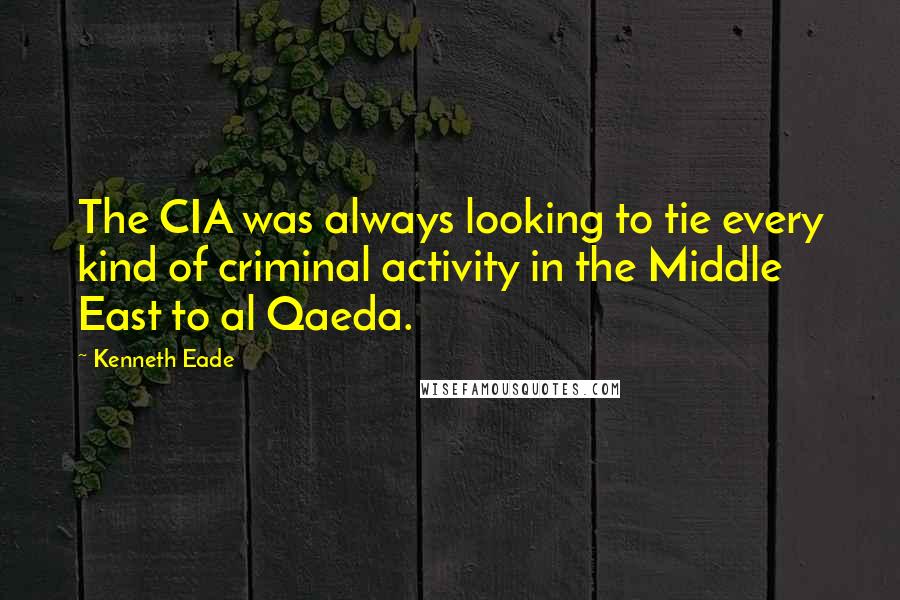Kenneth Eade Quotes: The CIA was always looking to tie every kind of criminal activity in the Middle East to al Qaeda.