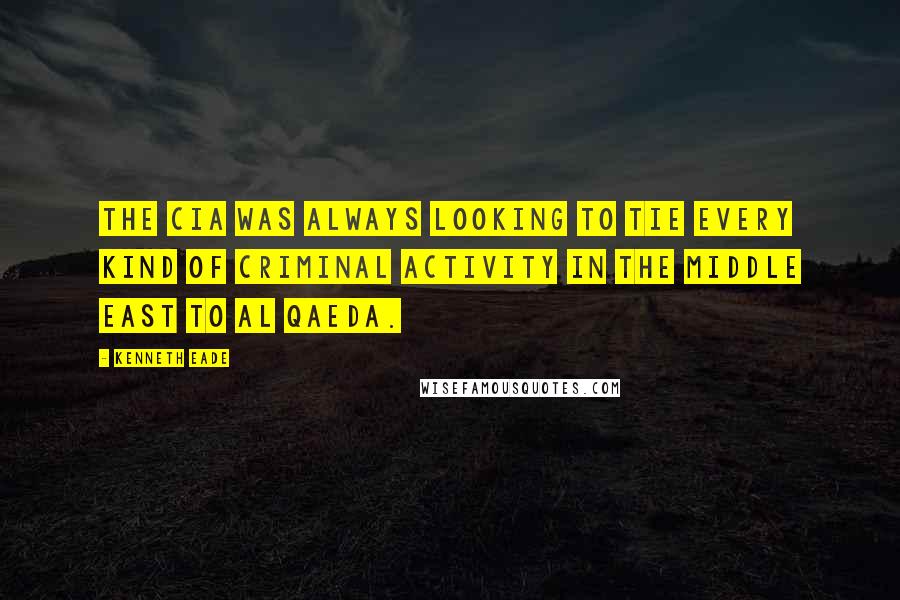 Kenneth Eade Quotes: The CIA was always looking to tie every kind of criminal activity in the Middle East to al Qaeda.