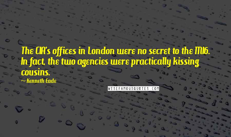 Kenneth Eade Quotes: The CIA's offices in London were no secret to the MI6. In fact, the two agencies were practically kissing cousins.