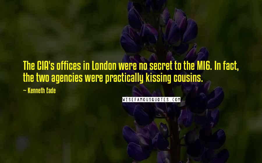Kenneth Eade Quotes: The CIA's offices in London were no secret to the MI6. In fact, the two agencies were practically kissing cousins.