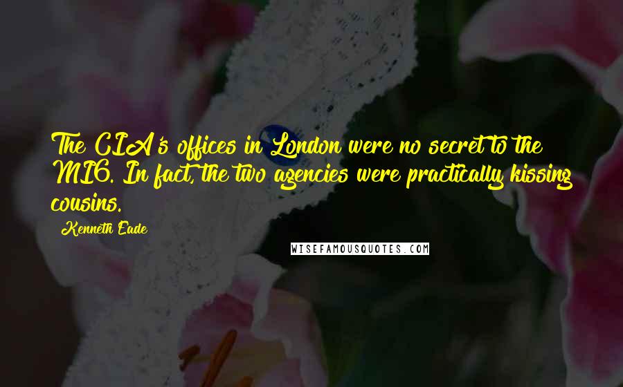 Kenneth Eade Quotes: The CIA's offices in London were no secret to the MI6. In fact, the two agencies were practically kissing cousins.