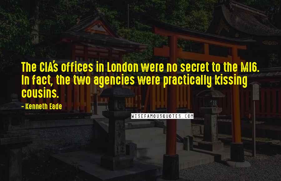 Kenneth Eade Quotes: The CIA's offices in London were no secret to the MI6. In fact, the two agencies were practically kissing cousins.