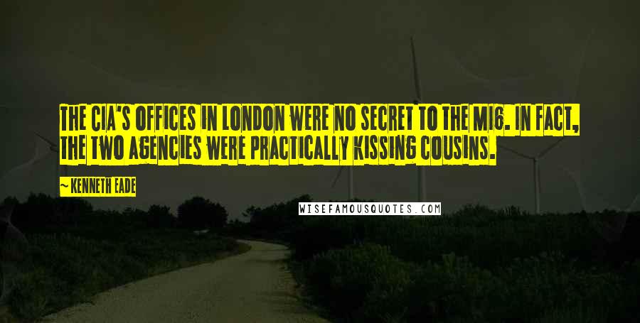 Kenneth Eade Quotes: The CIA's offices in London were no secret to the MI6. In fact, the two agencies were practically kissing cousins.