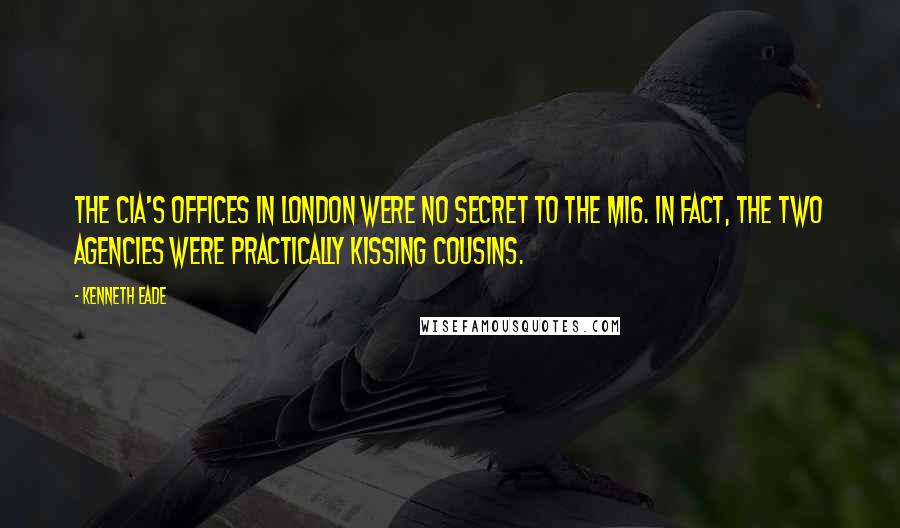 Kenneth Eade Quotes: The CIA's offices in London were no secret to the MI6. In fact, the two agencies were practically kissing cousins.