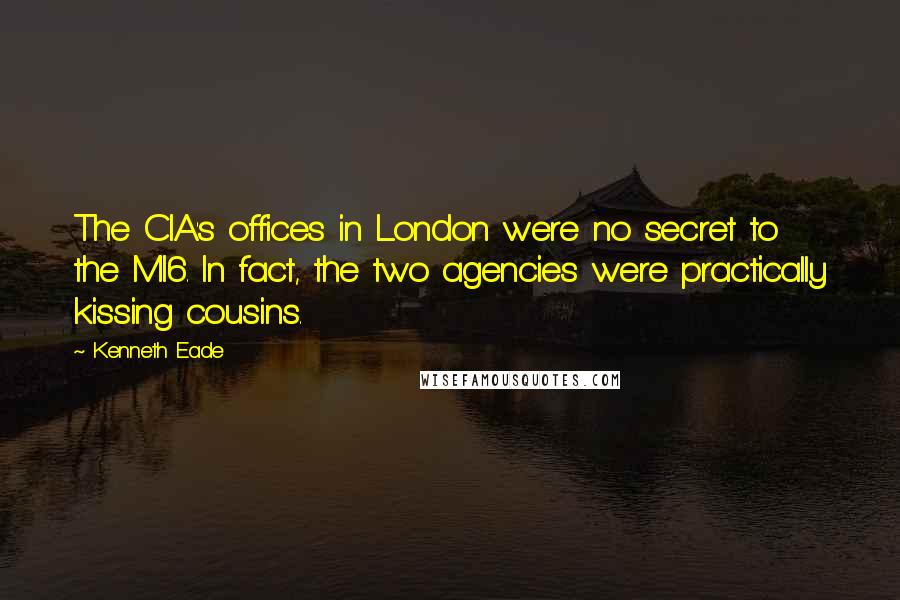 Kenneth Eade Quotes: The CIA's offices in London were no secret to the MI6. In fact, the two agencies were practically kissing cousins.