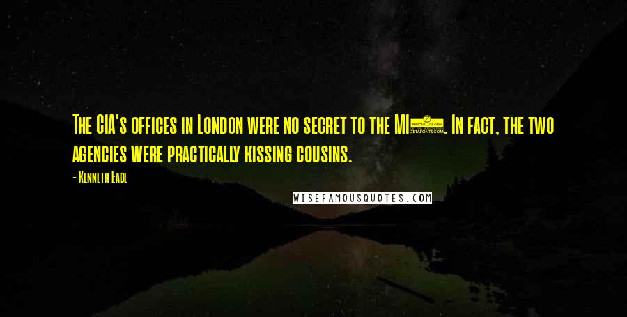 Kenneth Eade Quotes: The CIA's offices in London were no secret to the MI6. In fact, the two agencies were practically kissing cousins.