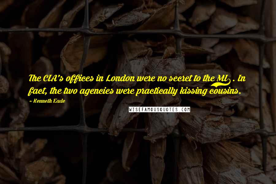 Kenneth Eade Quotes: The CIA's offices in London were no secret to the MI6. In fact, the two agencies were practically kissing cousins.