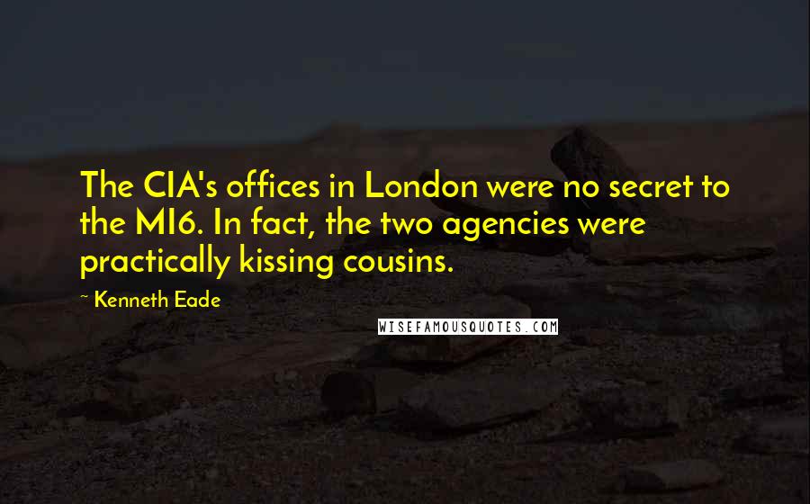 Kenneth Eade Quotes: The CIA's offices in London were no secret to the MI6. In fact, the two agencies were practically kissing cousins.