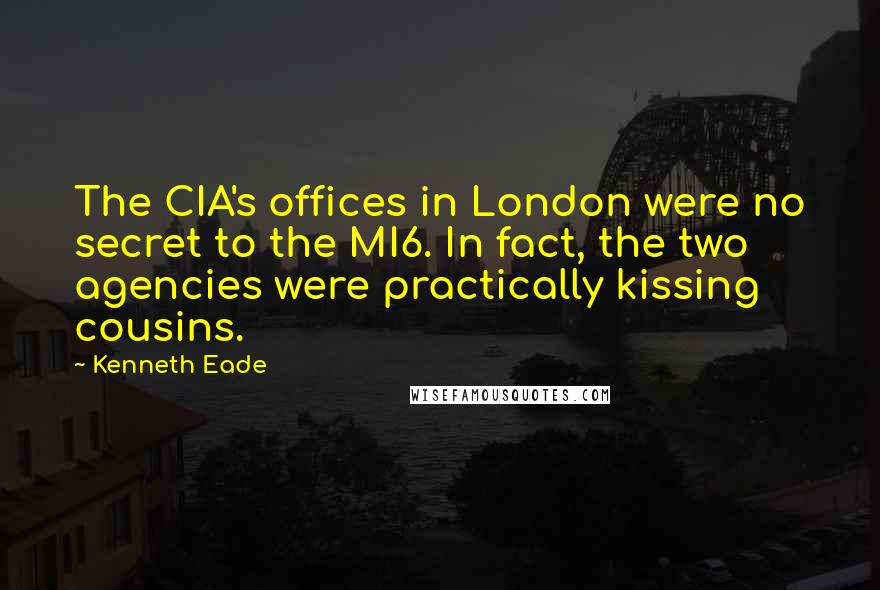 Kenneth Eade Quotes: The CIA's offices in London were no secret to the MI6. In fact, the two agencies were practically kissing cousins.