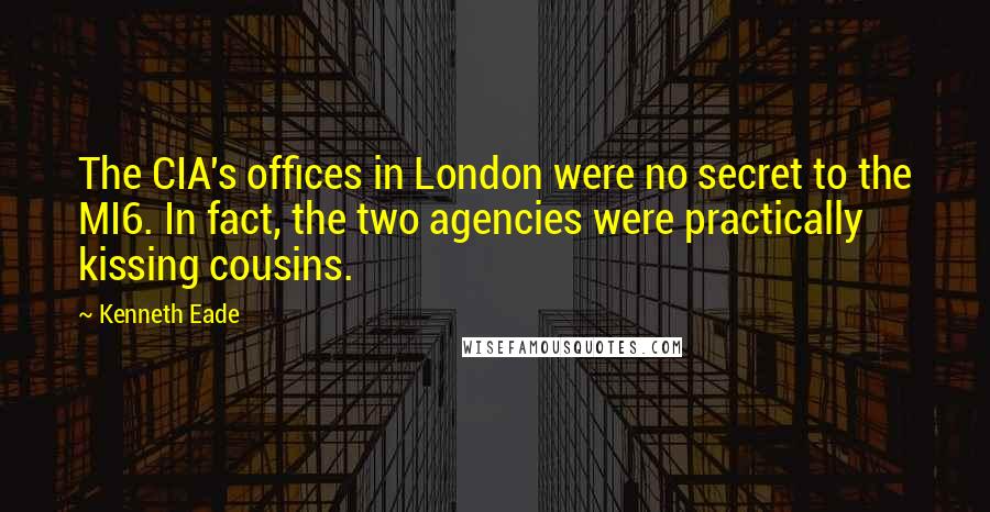 Kenneth Eade Quotes: The CIA's offices in London were no secret to the MI6. In fact, the two agencies were practically kissing cousins.