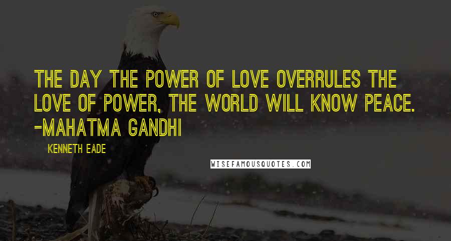 Kenneth Eade Quotes: The day the power of love overrules the love of power, the world will know peace. -Mahatma Gandhi