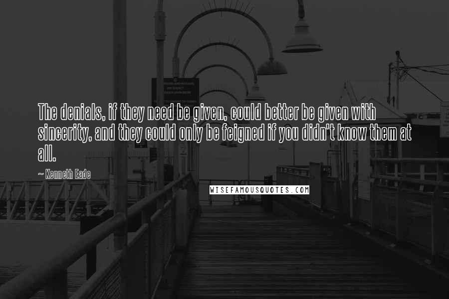 Kenneth Eade Quotes: The denials, if they need be given, could better be given with sincerity, and they could only be feigned if you didn't know them at all.