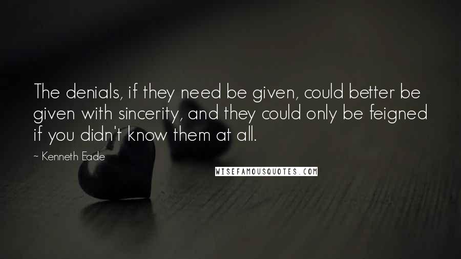 Kenneth Eade Quotes: The denials, if they need be given, could better be given with sincerity, and they could only be feigned if you didn't know them at all.