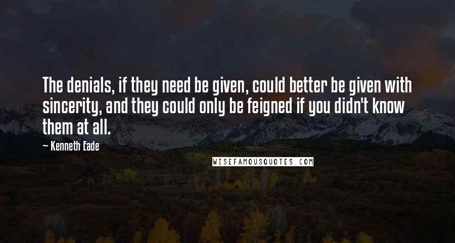 Kenneth Eade Quotes: The denials, if they need be given, could better be given with sincerity, and they could only be feigned if you didn't know them at all.