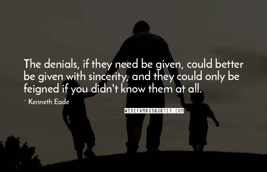 Kenneth Eade Quotes: The denials, if they need be given, could better be given with sincerity, and they could only be feigned if you didn't know them at all.