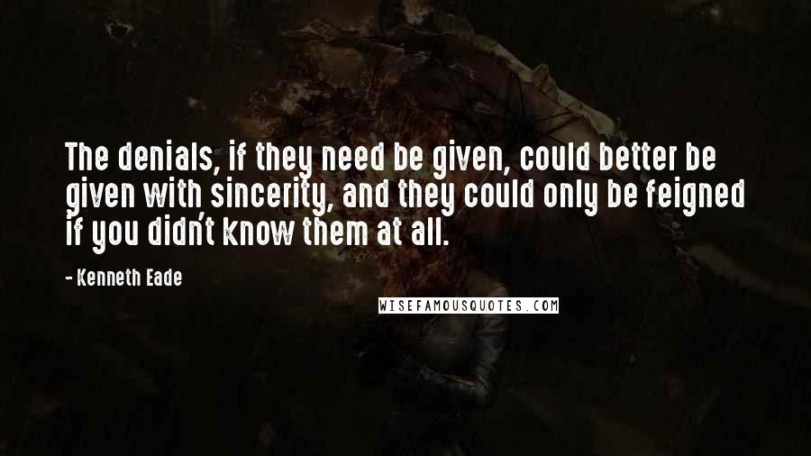 Kenneth Eade Quotes: The denials, if they need be given, could better be given with sincerity, and they could only be feigned if you didn't know them at all.