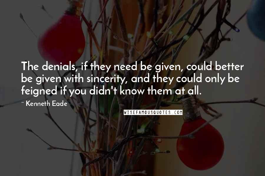 Kenneth Eade Quotes: The denials, if they need be given, could better be given with sincerity, and they could only be feigned if you didn't know them at all.