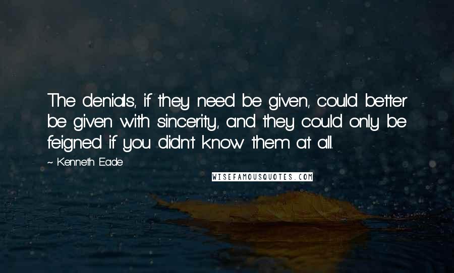 Kenneth Eade Quotes: The denials, if they need be given, could better be given with sincerity, and they could only be feigned if you didn't know them at all.