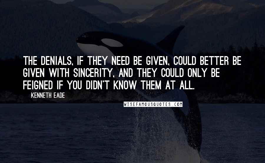 Kenneth Eade Quotes: The denials, if they need be given, could better be given with sincerity, and they could only be feigned if you didn't know them at all.