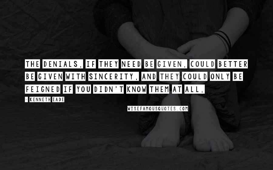 Kenneth Eade Quotes: The denials, if they need be given, could better be given with sincerity, and they could only be feigned if you didn't know them at all.