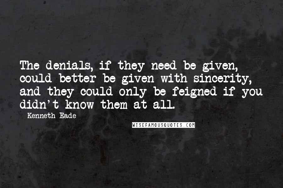 Kenneth Eade Quotes: The denials, if they need be given, could better be given with sincerity, and they could only be feigned if you didn't know them at all.