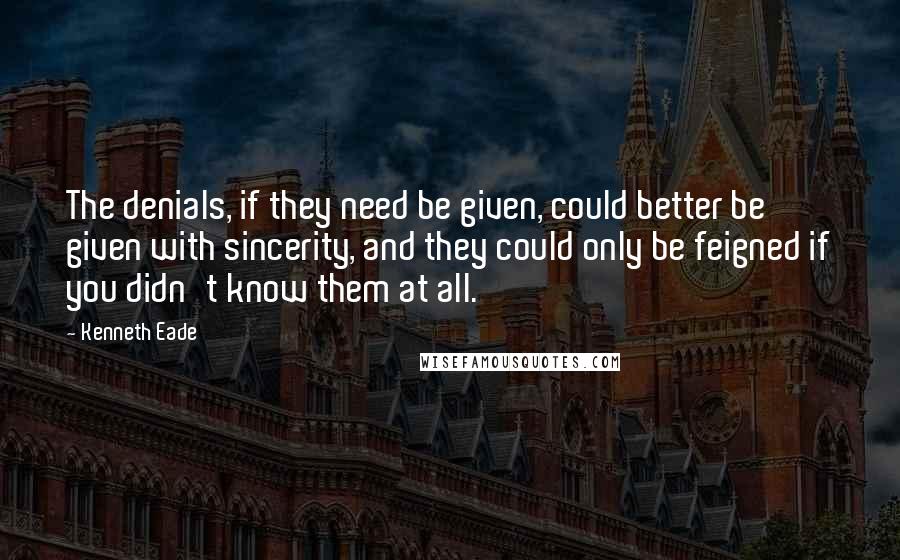 Kenneth Eade Quotes: The denials, if they need be given, could better be given with sincerity, and they could only be feigned if you didn't know them at all.