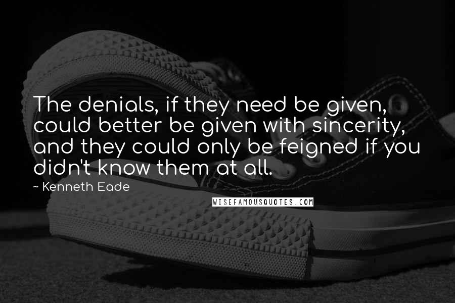 Kenneth Eade Quotes: The denials, if they need be given, could better be given with sincerity, and they could only be feigned if you didn't know them at all.