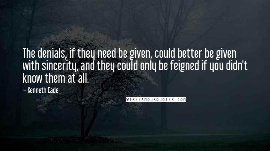 Kenneth Eade Quotes: The denials, if they need be given, could better be given with sincerity, and they could only be feigned if you didn't know them at all.